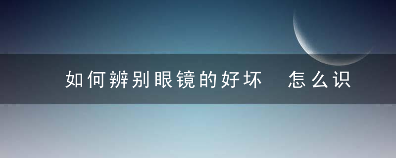 如何辨别眼镜的好坏 怎么识别眼镜的好坏